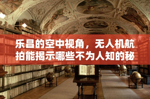 乐昌的空中视角，无人机航拍能揭示哪些不为人知的秘密？