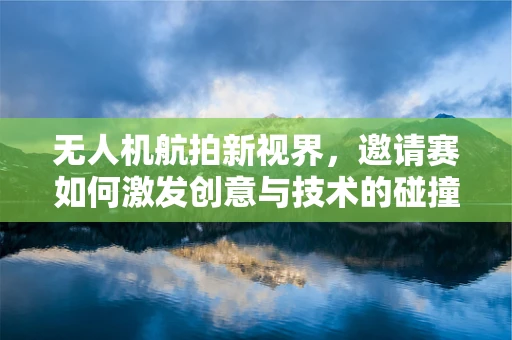 无人机航拍新视界，邀请赛如何激发创意与技术的碰撞？