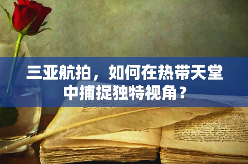 三亚航拍，如何在热带天堂中捕捉独特视角？