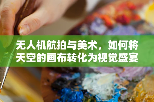 无人机航拍与美术，如何将天空的画布转化为视觉盛宴？