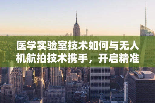 医学实验室技术如何与无人机航拍技术携手，开启精准医疗新纪元？