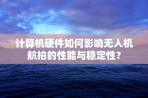 计算机硬件如何影响无人机航拍的性能与稳定性？
