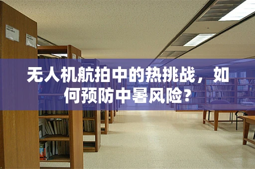 无人机航拍中的热挑战，如何预防中暑风险？