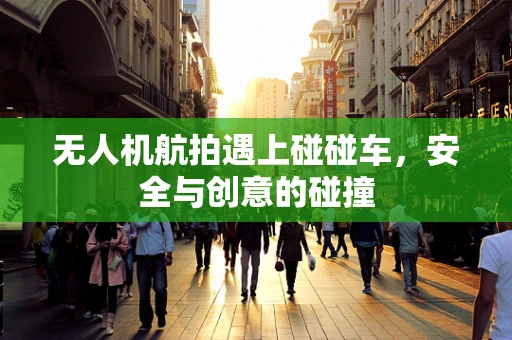 无人机航拍遇上碰碰车，安全与创意的碰撞