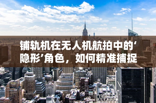 铺轨机在无人机航拍中的‘隐形’角色，如何精准捕捉铁路铺设瞬间？