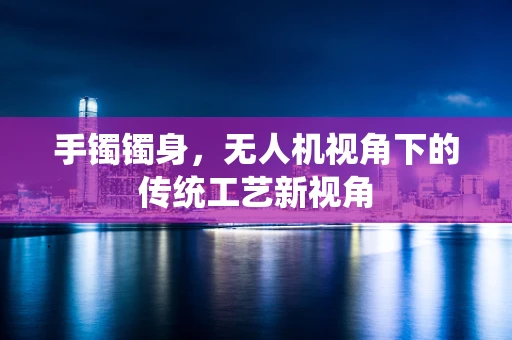 手镯镯身，无人机视角下的传统工艺新视角