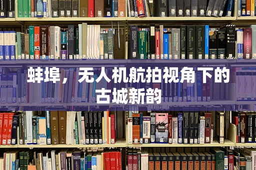 蚌埠，无人机航拍视角下的古城新韵