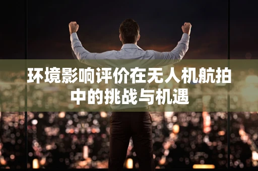环境影响评价在无人机航拍中的挑战与机遇