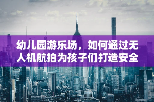 幼儿园游乐场，如何通过无人机航拍为孩子们打造安全、有趣的户外空间？