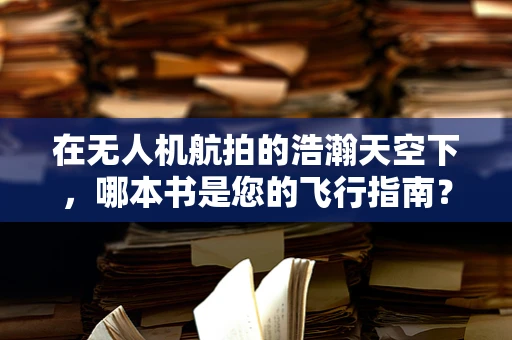 在无人机航拍的浩瀚天空下，哪本书是您的飞行指南？