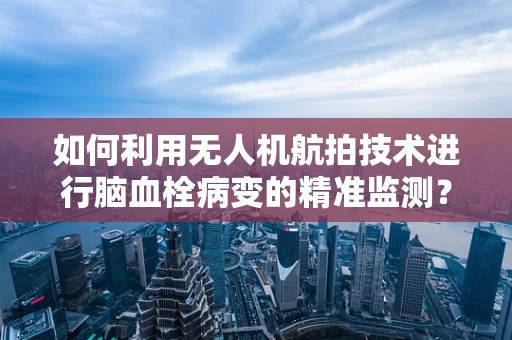 如何利用无人机航拍技术进行脑血栓病变的精准监测？