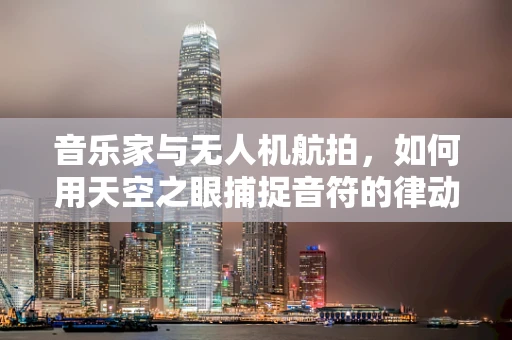 音乐家与无人机航拍，如何用天空之眼捕捉音符的律动？
