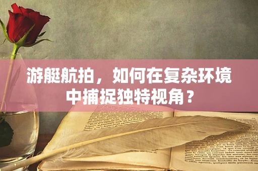 游艇航拍，如何在复杂环境中捕捉独特视角？