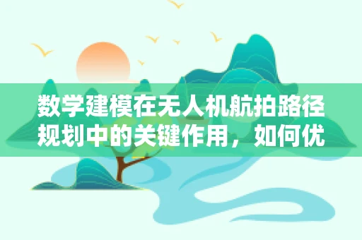 数学建模在无人机航拍路径规划中的关键作用，如何优化飞行效率与安全性？
