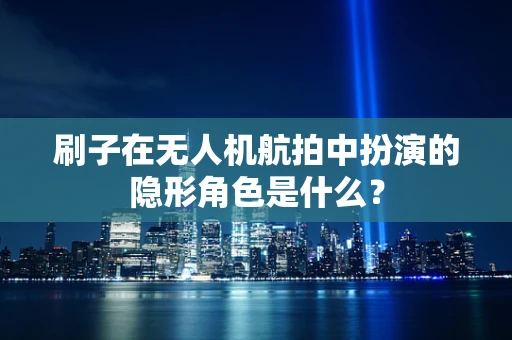 刷子在无人机航拍中扮演的隐形角色是什么？
