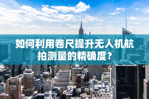 如何利用卷尺提升无人机航拍测量的精确度？