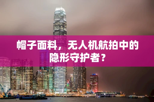 帽子面料，无人机航拍中的隐形守护者？