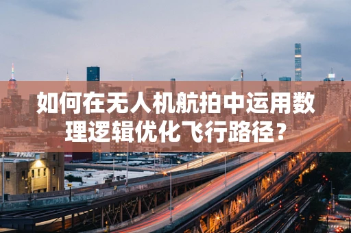 如何在无人机航拍中运用数理逻辑优化飞行路径？