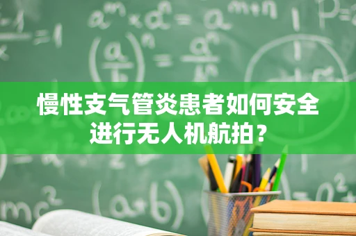 慢性支气管炎患者如何安全进行无人机航拍？