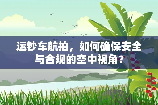运钞车航拍，如何确保安全与合规的空中视角？