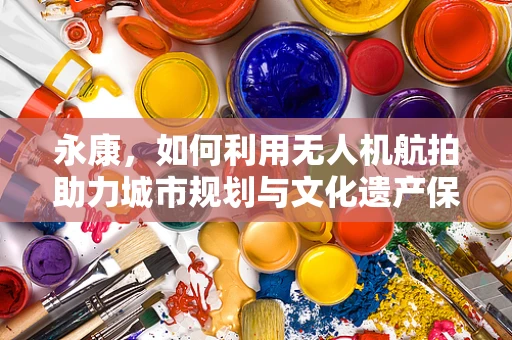 永康，如何利用无人机航拍助力城市规划与文化遗产保护？
