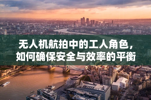 无人机航拍中的工人角色，如何确保安全与效率的平衡？