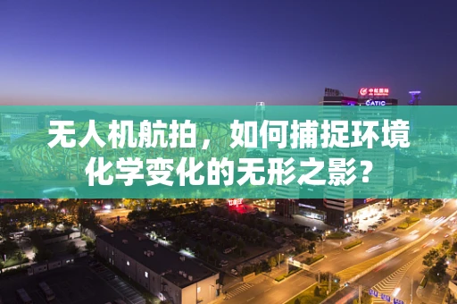 无人机航拍，如何捕捉环境化学变化的无形之影？