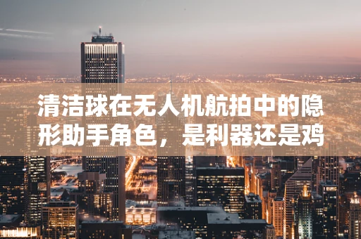 清洁球在无人机航拍中的隐形助手角色，是利器还是鸡肋？