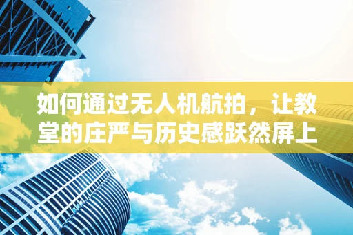 如何通过无人机航拍，让教堂的庄严与历史感跃然屏上？