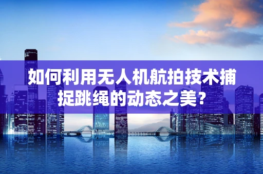 如何利用无人机航拍技术捕捉跳绳的动态之美？