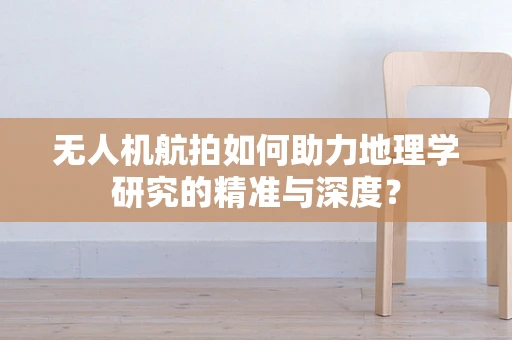无人机航拍如何助力地理学研究的精准与深度？