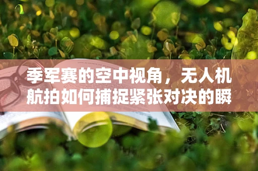 季军赛的空中视角，无人机航拍如何捕捉紧张对决的瞬间？