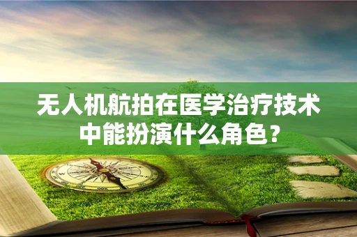 无人机航拍在医学治疗技术中能扮演什么角色？