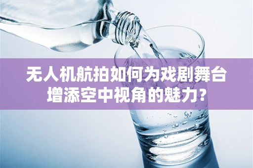 无人机航拍如何为戏剧舞台增添空中视角的魅力？