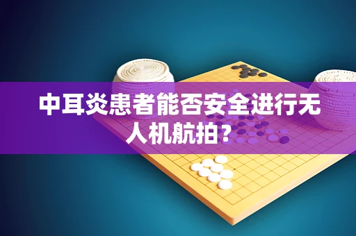 中耳炎患者能否安全进行无人机航拍？
