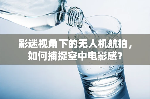 影迷视角下的无人机航拍，如何捕捉空中电影感？