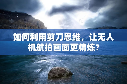 如何利用剪刀思维，让无人机航拍画面更精炼？