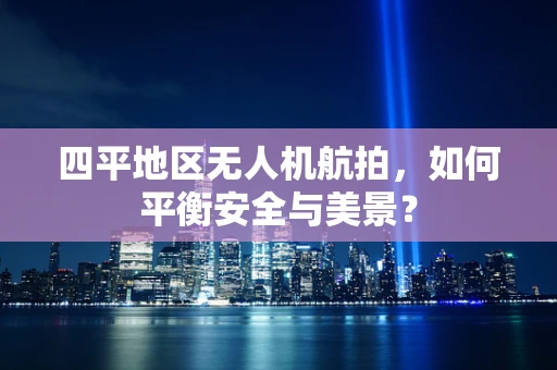 四平地区无人机航拍，如何平衡安全与美景？