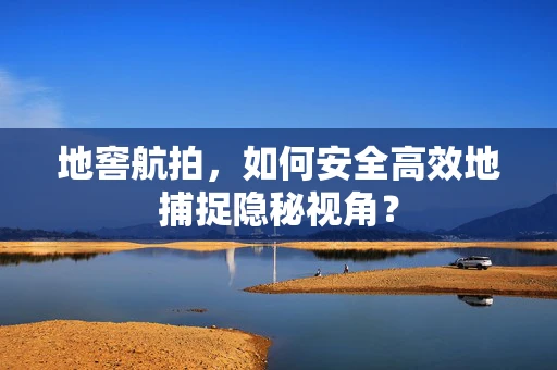 地窖航拍，如何安全高效地捕捉隐秘视角？