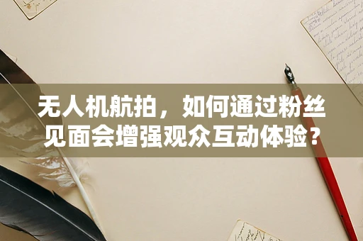 无人机航拍，如何通过粉丝见面会增强观众互动体验？