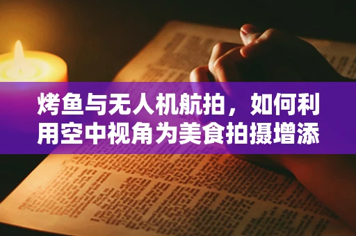 烤鱼与无人机航拍，如何利用空中视角为美食拍摄增添新意？
