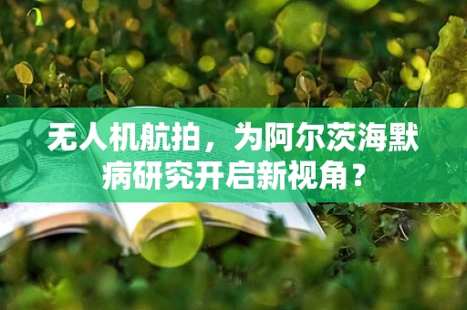 无人机航拍，为阿尔茨海默病研究开启新视角？
