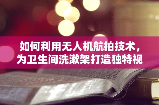 如何利用无人机航拍技术，为卫生间洗漱架打造独特视角的宣传片？