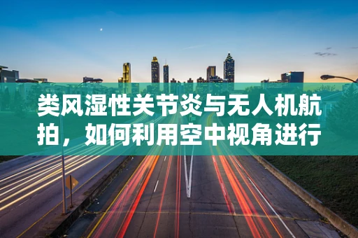 类风湿性关节炎与无人机航拍，如何利用空中视角进行疾病监测？