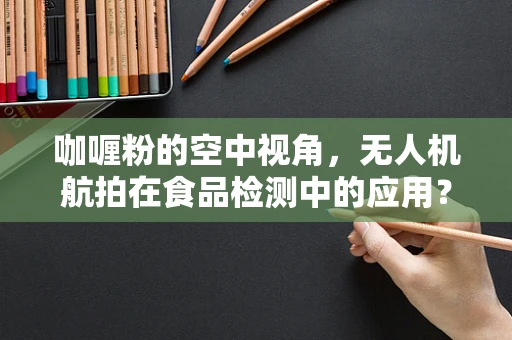 咖喱粉的空中视角，无人机航拍在食品检测中的应用？