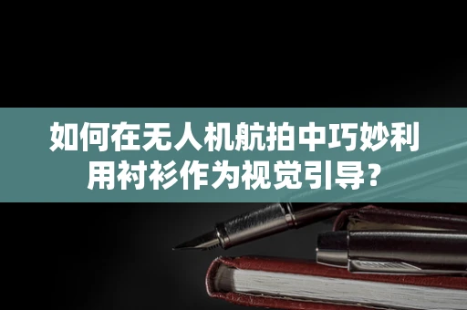 如何在无人机航拍中巧妙利用衬衫作为视觉引导？