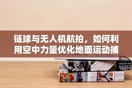 链球与无人机航拍，如何利用空中力量优化地面运动捕捉？