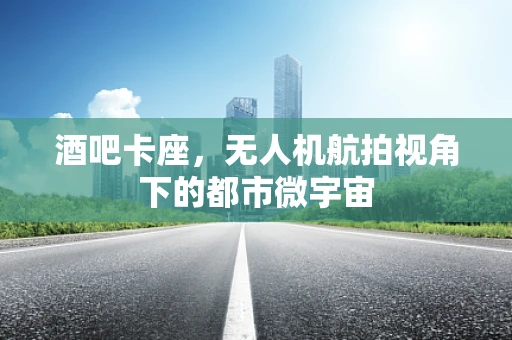 酒吧卡座，无人机航拍视角下的都市微宇宙