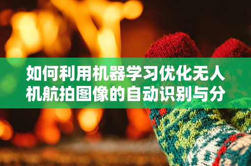 如何利用机器学习优化无人机航拍图像的自动识别与分类？