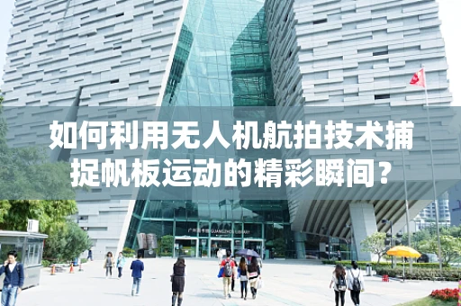 如何利用无人机航拍技术捕捉帆板运动的精彩瞬间？